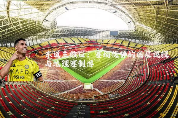 东道主效应:赛场优势的底层逻辑与地理赛制博弈
