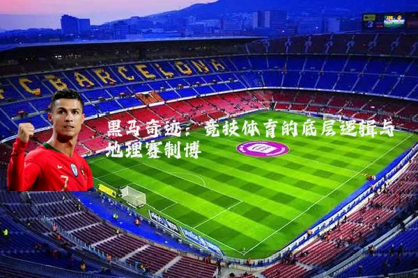 黑马奇迹:竞技体育的底层逻辑与地理赛制博弈