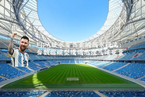 FIFA技术委员会的战术暗流:当数据模型遭遇地理气候变量