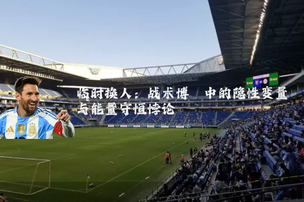 临时换人：战术博弈中的隐性变量与能量守恒悖论