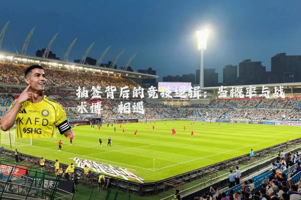 抽签背后的竞技逻辑：当概率与战术博弈相遇
