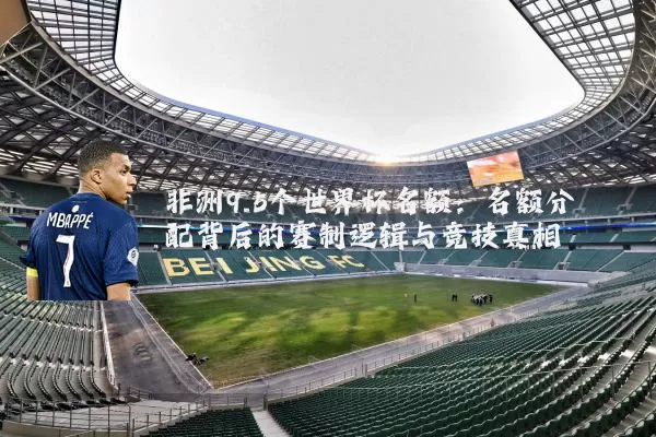 非洲9.5个世界杯名额：名额分配背后的赛制逻辑与竞技真相