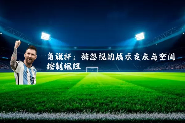 角旗杆：被忽视的战术支点与空间控制枢纽